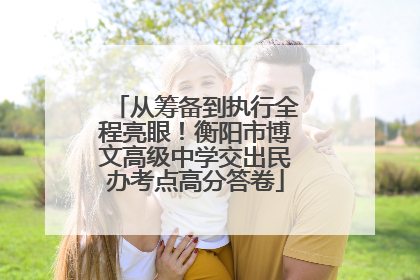从筹备到执行全程亮眼！衡阳市博文高级中学交出民办考点高分答卷