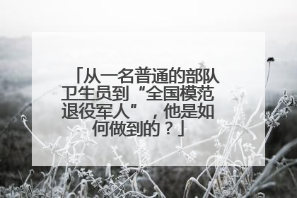 从一名普通的部队卫生员到“全国模范退役军人”，他是如何做到的？