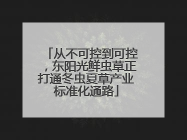 从不可控到可控，东阳光鲜虫草正打通冬虫夏草产业标准化通路