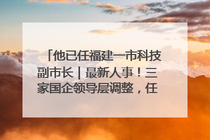 他已任福建一市科技副市长｜最新人事！三家国企领导层调整，任免多位政法系统干部