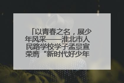 以青春之名，展少年风采——淮北市人民路学校学子孟景宣荣膺“新时代好少年”荣誉称号