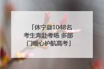 休宁县1048名考生奔赴考场 多部门暖心护航高考