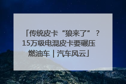 传统皮卡“狼来了”？15万级电混皮卡要碾压燃油车｜汽车风云