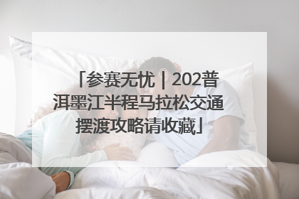 参赛无忧｜202普洱墨江半程马拉松交通摆渡攻略请收藏
