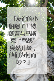 友谊的小船翻了！特朗普与马斯克“骂战”突然升级，他们为何而吵？