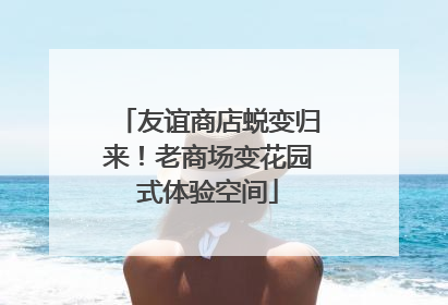 友谊商店蜕变归来！老商场变花园式体验空间