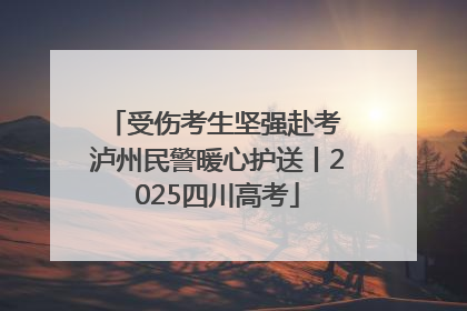 受伤考生坚强赴考 泸州民警暖心护送丨2025四川高考