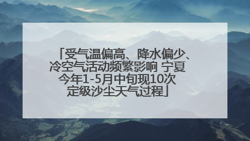 受气温偏高、降水偏少、冷空气活动频繁影响 宁夏今年1-5月中旬现10次定级沙尘天气过程