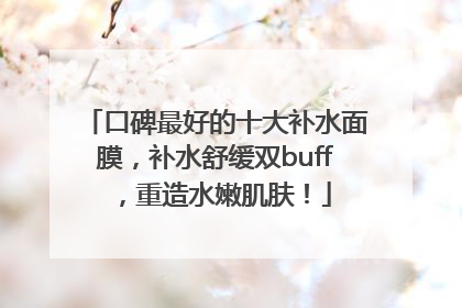 口碑最好的十大补水面膜，补水舒缓双buff，重造水嫩肌肤！