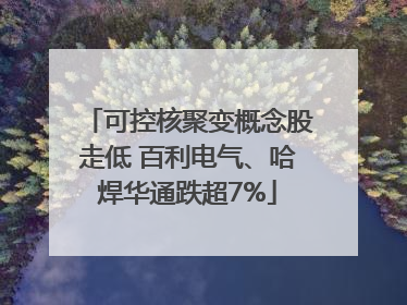 可控核聚变概念股走低 百利电气、哈焊华通跌超7%