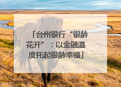 台州银行“银龄花开”：以金融温度托起银龄幸福