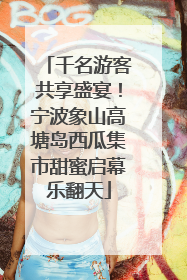 千名游客共享盛宴！宁波象山高塘岛西瓜集市甜蜜启幕乐翻天