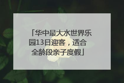 华中最大水世界乐园13日迎客，适合全龄段亲子度假