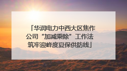 华润电力中西大区焦作公司“加减乘除”工作法筑牢迎峰度夏保供防线