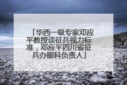 华西一级专家邓应平教授谈征兵视力标准，邓应平四川省征兵办眼科负责人
