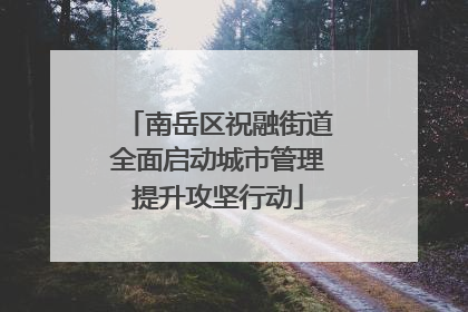 南岳区祝融街道全面启动城市管理提升攻坚行动