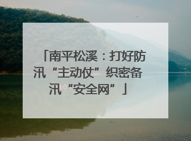 南平松溪：打好防汛“主动仗”织密备汛“安全网”