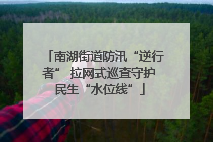 南湖街道防汛“逆行者” 拉网式巡查守护民生“水位线”