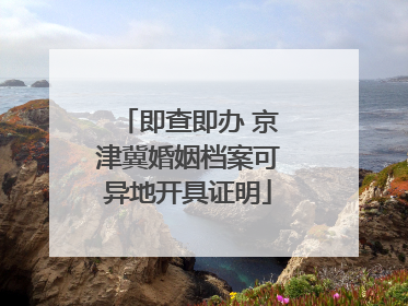 即查即办 京津冀婚姻档案可异地开具证明