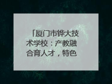 厦门市铧大技术学校：产教融合育人才，特色办学谱新篇