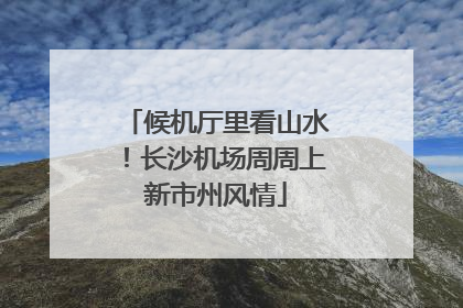 候机厅里看山水！长沙机场周周上新市州风情