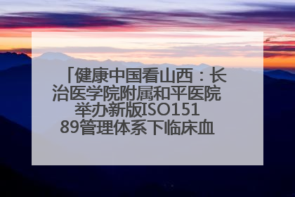 健康中国看山西：长治医学院附属和平医院举办新版ISO15189管理体系下临床血液检验培训班
