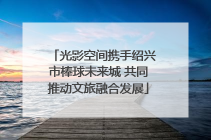 光影空间携手绍兴市棒球未来城 共同推动文旅融合发展