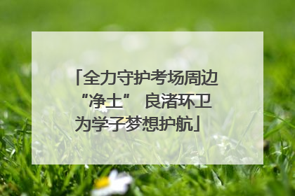 全力守护考场周边“净土” 良渚环卫为学子梦想护航