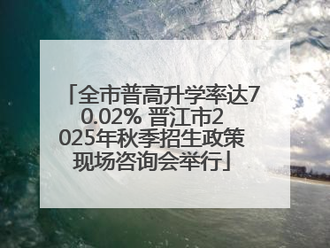 全市普高升学率达70.02% 晋江市2025年秋季招生政策现场咨询会举行