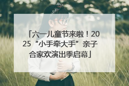 六一儿童节来啦！2025“小手牵大手”亲子合家欢演出季启幕
