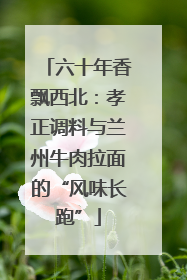 六十年香飘西北：孝正调料与兰州牛肉拉面的“风味长跑”
