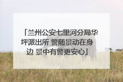 兰州公安七里河分局华坪派出所 警随景动在身边 景中有警更安心