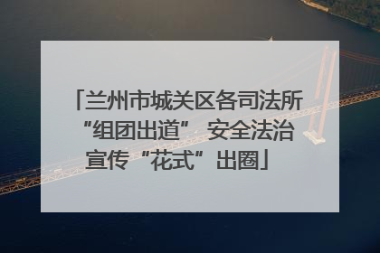 兰州市城关区各司法所“组团出道” 安全法治宣传“花式”出圈