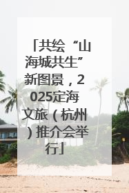 共绘“山海城共生”新图景，2025定海文旅（杭州）推介会举行