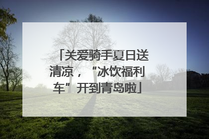 关爱骑手夏日送清凉，“冰饮福利车”开到青岛啦