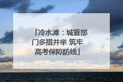 冷水滩：城管部门多措并举 筑牢高考保障防线