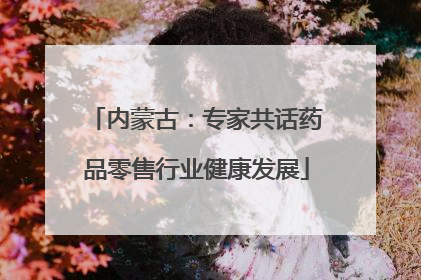 内蒙古：专家共话药品零售行业健康发展