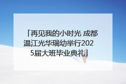 再见我的小时光 成都温江光华瑞幼举行2025届大班毕业典礼