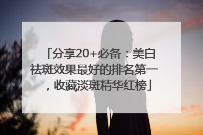 分享20+必备：美白祛斑效果最好的排名第一，收藏淡斑精华红榜