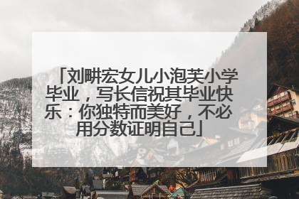 刘畊宏女儿小泡芙小学毕业，写长信祝其毕业快乐：你独特而美好，不必用分数证明自己