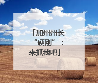 加州州长“硬刚”：来抓我吧