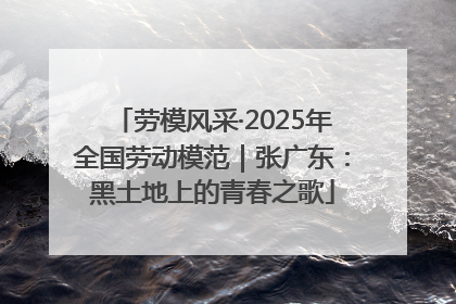 劳模风采·2025年全国劳动模范｜张广东：黑土地上的青春之歌