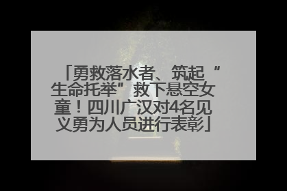 勇救落水者、筑起“生命托举”救下悬空女童！四川广汉对4名见义勇为人员进行表彰