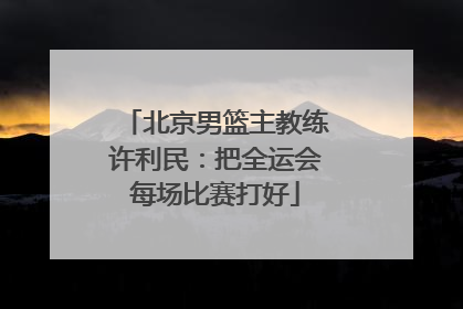 北京男篮主教练许利民：把全运会每场比赛打好