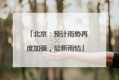 北京：预计雨势再度加强，最新雨情