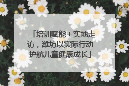 培训赋能＋实地走访，潍坊以实际行动护航儿童健康成长