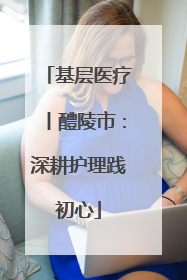 基层医疗丨醴陵市：深耕护理践初心