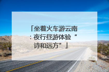 坐着火车游云南：夜行昼游体验“诗和远方”