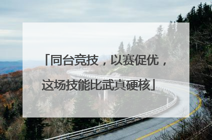 同台竞技，以赛促优，这场技能比武真硬核