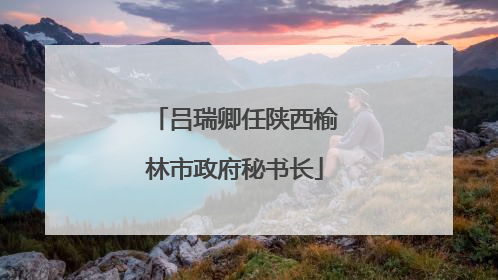 吕瑞卿任陕西榆林市政府秘书长